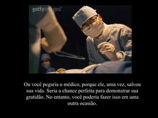 Ou você pegaria o médico, porque ele, uma vez, salvou sua vida. Seria a chance perfeita para demonstrar sua gratidão. No entanto, você poderia fazer isso em uma outra ocasião. 