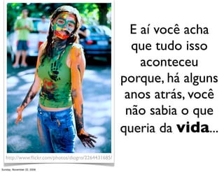 trabalhe em algo que não goste e




                                                        sofra
                                                         pelo resto da vida




  http://www.ﬂickr.com/photos/shanegorski/3070394453/
Monday, November 23, 2009
 