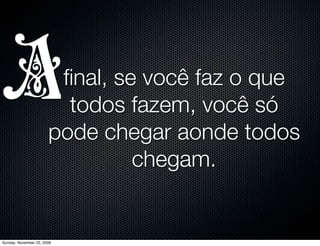 E aí você acha
                                                      que tudo isso
                                                        aconteceu
                                                    porque, há alguns
                                                     anos atrás, você
                                                     não sabia o que
                                                    queria da vida...
   http://www.ﬂickr.com/photos/diogro/2264431685/

Monday, November 23, 2009
 