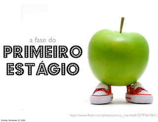 a fase do

 primeiro 
 estágio

                                        http://www.ﬂickr.com/photos/erica_marshall/3279361061/
Monday, November 23, 2009
 