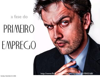 a fase do


  primeiro
  emprego
                            http://www.ﬂickr.com/photos/shanegorski/3019043168/
Monday, November 23, 2009
 