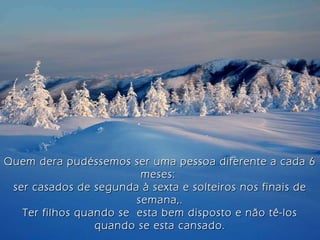 Quem dera pudéssemos ser uma pessoa diferente a cada 6 meses:  ser casados de segunda à sexta e solteiros nos finais de semana,. Ter filhos quando se  esta bem disposto e não tê-los quando se esta cansado. Por isso é tão importante o auto conhecimento... 