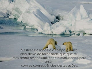 A estrada é longa e o tempo é curto. Não deixe de fazer nada que queira,  mas tenha responsabilidade e maturidade para arcar  com as consequências destas ações. 