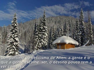 Compartilho do ceticismo de Allen: a gente é o que a gente escolhe  ser, o destino pouco tem a ver com isso. 