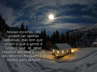 Nossas escolhas nãoNossas escolhas não
podem ser apenaspodem ser apenas
intuitivas, elas tem queintuitivas, elas tem que
refletir o que a gente é.refletir o que a gente é.
Lógico que se deveLógico que se deve
reavaliar decisões e trocarreavaliar decisões e trocar
de caminho: Ninguém é ode caminho: Ninguém é o
mesmo para sempre.mesmo para sempre.
 