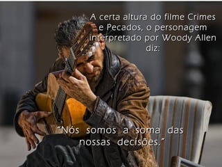 A certa altura do filme CrimesA certa altura do filme Crimes
e Pecados, o personageme Pecados, o personagem
interpretado por Woody Alleninterpretado por Woody Allen
diz:diz:
““Nós somos a soma dasNós somos a soma das
nossas decisões.”nossas decisões.”
 