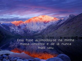Essa frase acomodou-se na minhaEssa frase acomodou-se na minha
massa cinzenta e de lá nuncamassa cinzenta e de lá nunca
mais saiu.mais saiu.
 