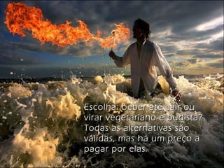 Escolha: beber até cair ouEscolha: beber até cair ou
virar vegetariano e budista?virar vegetariano e budista?
Todas as alternativas sãoTodas as alternativas são
válidas, mas há um preço aválidas, mas há um preço a
pagar por elas.pagar por elas.
 