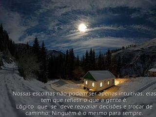 Nossas escolhas não podem ser apenas intuitivas, elas
tem que refletir o que a gente é.
Lógico que se deve reavaliar decisões e trocar de
caminho: Ninguém é o mesmo para sempre.

 