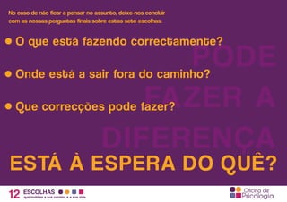 No caso de não ficar a pensar no assunto, deixe-nos concluir
com as nossas perguntas finais sobre estas sete escolhas.
12 ESCOLHAS
que moldam a sua carreira e a sua vida
ESTÁ À ESPERA DO QUÊ?
PODE
FAZER A
DIFERENÇA
O que está fazendo correctamente?
Onde está a sair fora do caminho?
Que correcções pode fazer?
 