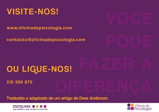 ESCOLHAS
que moldam a sua carreira e a sua vida
Traduzido e adaptado de um artigo de Dave Anderson.
VOCÊ
PODE
FAZER A
DIFERENÇA
VISITE-NOS!
www.oficinadepsicologia.com
contacto@oficinadepsicologia.com
OU LIGUE-NOS!
210 999 870
 