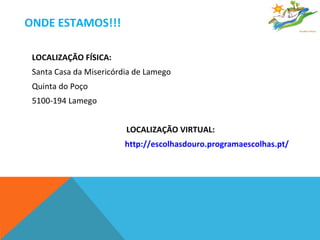 ONDE ESTAMOS!!! LOCALIZAÇÃO FÍSICA: Santa Casa da Misericórdia de Lamego Quinta do Poço 5100-194 Lamego   LOCALIZAÇÃO VIRTUAL: http://escolhasdouro.programaescolhas.pt/ 