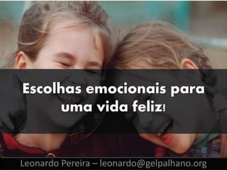 Escolhas emocionais para
uma vida feliz!
Leonardo Pereira – leonardo@gelpalhano.org
 