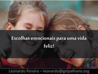 Escolhas emocionais para uma vida 
feliz! 
Leonardo Pereira – leonardo@gelpalhano.org 
 