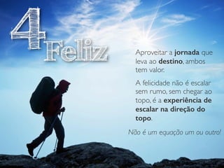 Feliz Aproveitar a jornada que
leva ao destino, ambos
tem valor.
A felicidade não é escalar
sem rumo, sem chegar ao
topo, é a experiência de
escalar na direção do
topo.
Não é um equação um ou outro!
4
 