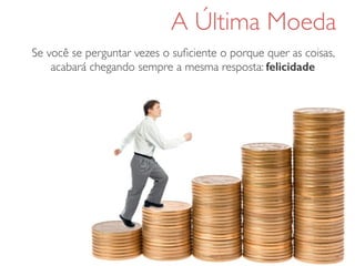 A Última Moeda
Se você se perguntar vezes o suﬁciente o porque quer as coisas,
acabará chegando sempre a mesma resposta: felicidade
 