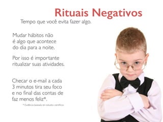 Rituais Negativos
Mudar hábitos não
é algo que acontece
do dia para a noite.
Por isso é importante
ritualizar suas atividades.
Tempo que você evita fazer algo.
Checar o e-mail a cada
3 minutos tira seu foco
e no ﬁnal das contas de
faz menos feliz*.
* Evidência baseada em estudos cientíﬁcos
 