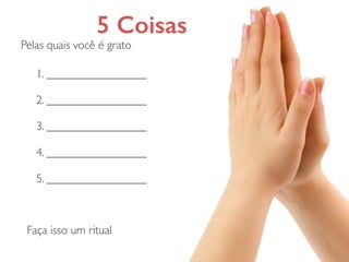 5 Coisas
Pelas quais você é grato
1. _________________	

!
2. _________________	

!
3. _________________	

!
4. _________________	

!
5. _________________
Faça isso um ritual
 