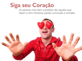 Siga seu Coração
As pessoas mais bem sucedidas são aquelas que
fazem o tem interesse, paixão, convicção e vontade.
 