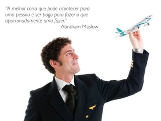“A melhor coisa que pode acontecer para
uma pessoa é ser pago para fazer o que
apaixonadamente ama fazer.”	

Abraham Maslow
 