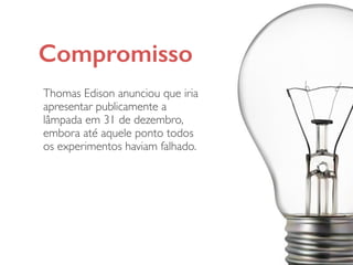 Compromisso
Thomas Edison anunciou que iria
apresentar publicamente a
lâmpada em 31 de dezembro,
embora até aquele ponto todos
os experimentos haviam falhado.
 