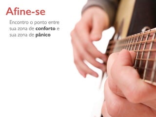 Aﬁne-se
Encontro o ponto entre
sua zona de conforto e
sua zona de pânico
 