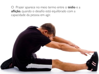 O Prazer aparece no meio termo entre o tédio e a
aﬂição, quando o desaﬁo está equilibrado com a
capacidade da pessoa em agir.
 