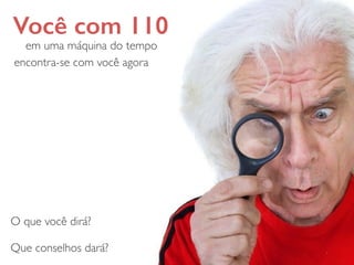 Você com 110
em uma máquina do tempo
O que você dirá?	

!
Que conselhos dará?
encontra-se com você agora
 