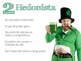 Hedonista
Só a jornada é importante.
Considera ser o prazer a
ﬁnalidade da vida.
O que dá prazer agora.
Sem metas, sem planos a longo prazo.
Seu estilo de vida leva ao
tédio e a insigniﬁcância.
2
 