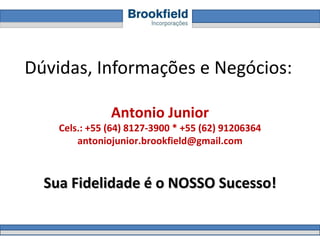 Dúvidas, Informações e Negócios: Antonio Junior Cels.: +55 (64) 8127-3900 * +55 (62) 91206364 [email_address] Sua Fidelidade é o NOSSO Sucesso! 