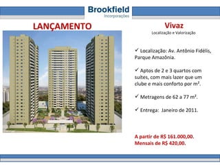 Vivaz Localização e Valorização  Localização: Av. Antônio Fidélis, Parque Amazônia.  Aptos de 2 e 3 quartos com suítes, com mais lazer que um clube e mais conforto por m².  Metragens de 62 a 77 m².  Entrega:  Janeiro de 2011.  A partir de R$ 161.000,00.  Mensais de R$ 420,00. LANÇAMENTO 