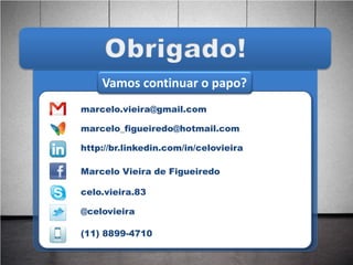 Vamos continuar o papo?
marcelo.vieira@gmail.com

marcelo_figueiredo@hotmail.com

http://br.linkedin.com/in/celovieira

Marcelo Vieira de Figueiredo

celo.vieira.83

@celovieira

(11) 8899-4710
 