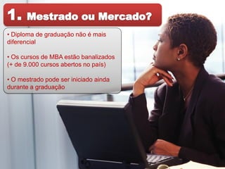 • Diploma de graduação não é mais
diferencial

• Os cursos de MBA estão banalizados
(+ de 9.000 cursos abertos no país)

• O mestrado pode ser iniciado ainda
durante a graduação
 