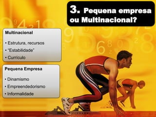 Multinacional

• Estrutura, recursos
• “Estabilidade”
• Currículo

Pequena Empresa

• Dinamismo
• Empreendedorismo
• Informalidade
 