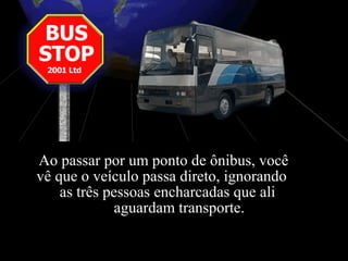 Ao passar por um ponto de ônibus, você
vê que o veículo passa direto, ignorando
as três pessoas encharcadas que ali
aguardam transporte.
 