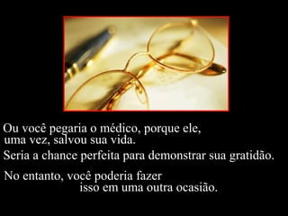Ou você pegaria o médico, porque ele,
uma vez, salvou sua vida.
Seria a chance perfeita para demonstrar sua gratidão.
No entanto, você poderia fazer
isso em uma outra ocasião.
 