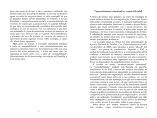 parte da convicção de que se deve sustentar a utilização dos           Desenvolvimento sustentável ou sustentabilidade?
recursos para uso das gerações futuras, e não usar os recursos
agora em razão de um gozo futuro. A ideia principal é de que      A busca de termos mais precisos faz parte da estratégia de
as gerações futuras devem apresentar, no mínimo, a mesma          novas políticas dentro de uma organização. Como eles devem
felicidade, o mesmo bem-estar social e a mesma utilização de      representar corretamente as ações, é realmente importante que
recursos per capita que a geração atual. A segunda definição      sejam os mais adequados. Entretanto, é comum e, de certa forma,
do que deve ser sustentado está vinculada a uma questão mais      natural, que sejam substituídos com o passar do tempo. Em
ecológica de uso de recursos. Por essa definição, o que deve      razão de fatores internos e externos, as ações estão sempre em
ser sustentado é a taxa de retirada de recursos da natureza, de   mudança e, por isso, é necessária uma readequação dos termos.
modo que esses recursos não se esgotem. Para entendermos          A substituição também pode ocorrer em razão do marketing,
a estrutura da taxa de retirada de recursos da natureza, é        na tentativa de proporcionar uma nova roupagem às ações, ou
necessário discutir algumas teorias sobre ecologia, as quais      mesmo por questões semânticas.
são a base desse argumento.                                          Um exemplo atual no Brasil foi uma determinação da
    Mas, antes de teorias, é realmente importante entender        Agência Nacional do Petróleo, Gás e Biocombustíveis (ANP),
a ideia de sustentabilidade e seus desmembramentos nos            em dezembro de 2009, para substituir o termo “álcool” por
inúmeros conceitos. São esses dois fatores que irão nos guiar     “etanol” nos postos de combustíveis. Segundo a ANP, a
através das ações sustentáveis, e tê-los em mente nos fará        medida foi realizada para padronizar a nomenclatura brasileira
caminhar no rumo certo, pois a ideia de sustentabilidade,         conforme a utilizada no mercado internacional e deixar o
diferentemente da do nosso amigo em relação ao Chantilly, é       produto mais próximo de se transformar em uma commodity.
uma ótima ideia.                                                  Também foi considerada uma importante ação na tentativa de
                                                                  deixar os degustadores de aguardente menos confusos.
                                                                     A escolha do termo “desenvolvimento sustentável”
                                                                  ou “sustentabilidade” também está baseada em questões
                                                                  semelhantes às da ANP. Embora não estejam vinculadas ao
                                                                  bem-estar dos degustadores de aguardente, as outras razões são
                                                                  parecidas. Quando uma organização escolhe desenvolvimento
                                                                  sustentável como termo referente à sua política, em vez de
                                                                  sustentabilidade, ela tem a percepção de que esse termo traduz
                                                                  com mais coerência suas ações e de que trará mais frutos no
                                                                  futuro, assim como a pretensão da ANP de transformar o etanol
                                                                  em uma commodity. Contudo, como não existe nenhum agente
                                                                  como a ANP para determinar o uso ou não de um termo em
                                                                  relação às políticas sustentáveis, as escolhas são feitas de acordo
                                                                  com justificativas particulares de cada organização e, portanto,
                                                                  ambos são utilizados. Atualmente, sustentabilidade tem sido
                                                                  mais empregado e, para entender a razão disso e as diferenças
                                                                  entre os dois termos, é necessário voltar às suas origens.
                                                                     Antes desses dois termos, inúmeros outros já haviam
                                                                  sido criados, como ecodesenvolvimento, ambiente e
                              22                                                                  23
 