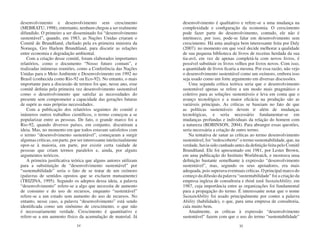 desenvolvimento e desenvolvimento sem crescimento                   desenvolvimento é qualitativo e refere-se a uma mudança na
(MEBRATU, 1998), entretanto, nenhum chegou a ser realmente          complexidade e configuração da economia. O crescimento
difundido. O primeiro a ser disseminado foi “desenvolvimento        pode fazer parte do desenvolvimento, contudo, ele não é
sustentável”, quando, em 1983, as Nações Unidas criaram o           intrínseco, por isso, pode-se falar em desenvolvimento sem
Comitê de Brundtland, chefiado pela ex-primeira ministra da         crescimento. Há uma analogia bem interessante feita por Daly
Noruega, Gro Harlem Brundtland, para discutir as relações           (2007): no momento em que você decide melhorar a qualidade
entre economia e degradação ambiental.                              de sua pequena biblioteca de livros de receitas herdada da sua
   Com a criação desse comitê, foram elaborados importantes         tia-avó, em vez de apenas completá-la com novos livros, é
relatórios, como o documento “Nosso futuro comum”, e                possível substituir os livros velhos por livros novos. Com isso,
realizadas inúmeras reuniões, como a Conferência das Nações         a quantidade de livros ficaria a mesma. Por essa razão, não vejo
Unidas para o Meio Ambiente e Desenvolvimento em 1992 no            o desenvolvimento sustentável como um oxímoro, embora isso
Brasil (conhecida como Rio-92 ou Eco-92). No entanto, o mais        seja usado como um forte argumento em diversas discussões.
importante para a discussão de termos foi que, nesse ano, esse          Uma segunda crítica teórica seria que o desenvolvimento
comitê definiu pela primeira vez desenvolvimento sustentável        sustentável apenas se refere a um modo mais pragmático e
como o desenvolvimento que satisfaz as necessidades do              coletivo para as soluções sustentáveis e leva em conta que o
presente sem comprometer a capacidade das gerações futuras          avanço tecnológico e a maior eficácia na produção são as
de suprir as suas próprias necessidades.                            variáveis principais. As críticas se baseiam no fato de que
   Com a publicação dos relatórios seguintes do comitê e            as políticas sustentáveis devem ir além de mudanças
inúmeros outros trabalhos científicos, o termo começou a se         tecnológicas, e seria necessário fundamentar-se em
popularizar entre as pessoas. De fato, o grande marco foi a         mudanças profundas e individuais da relação do homem com
Rio-92, quando diversos países, em conjunto, discutiram a           a natureza (ROBINSON, 2004). Para abranger essas questões,
ideia. Mas, no momento em que todos estavam satisfeitos com         seria necessária a criação de outro termo.
o termo “desenvolvimento sustentável”, começaram a surgir               Na tentativa de sanar as críticas ao termo desenvolvimento
algumas críticas, em parte, por ser interessante intelectualmente   sustentável, foi “redescoberto” o termo sustentabilidade, que, na
opor-se à maioria, em parte, por existir certa vaidade de           verdade, havia sido cunhado antes da definição feita pelo Comitê
pessoas que criam termos paralelos e, ainda, por alguns             Brundtland. Ele foi apresentado em 1981, por Lester Brown,
argumentos teóricos.                                                em uma publicação do Instituto Worldwatch, e mostrava uma
   A primeira justificativa teórica que alguns autores utilizam     definição bastante semelhante à expressão “desenvolvimento
para a substituição de “desenvolvimento sustentável” por            sustentável”, mas, segundo os seus apoiadores, era mais
“sustentabilidade” seria o fato de se tratar de um oxímoro          adequada, pois superava eventuais críticas. O principal marco do
(palavras de sentidos opostos que se excluem mutuamente)            começo da difusão da palavra “sustentabilidade” foi a criação da
(TRIZINA, 1995). Segundo os adeptos dessa ideia, a palavra          empresa inglesa de consultoria e think tank SustainAbility, em
“desenvolvimento” refere-se a algo que necessita de aumento         1987, cuja importância entre as organizações foi fundamental
de consumo e do uso de recursos, enquanto “sustentável”             para a propagação do termo. É interessante notar que o nome
refere-se a um estado sem aumento do uso de recursos. No            SustainAbility foi usado principalmente por conter a palavra
entanto, nesse caso, a palavra “desenvolvimento” está sendo         Ability (habilidade), o que, para uma empresa de consultoria,
identificada como um sinônimo de crescimento, o que não             caía muito bem.
é necessariamente verdade. Crescimento é quantitativo e                 Atualmente, as críticas à expressão “desenvolvimento
refere-se a um aumento físico da acumulação de material. Já         sustentável” fazem com que o uso do termo “sustentabilidade”
                               24                                                                  25
 
