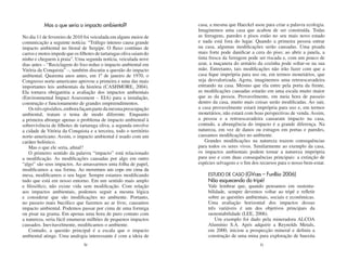 Mas o que seria o impacto ambiental?                      casa, a mesma que Haeckel usou para criar a palavra ecologia.
                                                                     Imaginemos uma casa que acabou de ser construída. Todas
No dia 11 de fevereiro de 2010 foi veiculada em alguns meios de      as ferragens, paredes e pisos estão no seu mais novo estado
comunicação a seguinte notícia: “Tráfego intenso causa grande        e nada está fora do lugar. Quando a primeira pessoa entrar
impacto ambiental no litoral de Sergipe. O fluxo contínuo de         na casa, algumas modificações serão causadas. Uma pisada
carros e motos impede que os filhotes de tartarugas oliva saiam do   mais forte pode danificar a cera do piso; ao abrir a janela, a
ninho e cheguem à praia”. Uma segunda notícia, veiculada nove        tinta fresca da ferragem pode ser riscada e, com um pouco de
dias antes – “Reciclagem do lixo reduz o impacto ambiental em        azar, a maçaneta do armário da cozinha pode soltar-se na sua
Vitória da Conquista” –, também discutiu a questão do impacto        mão. Entretanto, tais modificações não irão fazer com que a
ambiental. Quarenta anos antes, em 1º de janeiro de 1970, o          casa fique imprópria para uso ou, em termos monetários, que
Congresso norte-americano aprovou a primeira e uma das mais          seja desvalorizada. Agora, imaginemos uma retroescavadeira
importantes leis ambientais da história (CASHMORE, 2004).            entrando na casa. Mesmo que ela entre pela porta da frente,
Ela tornava obrigatória a avaliação dos impactos ambientais          as modificações causadas estarão em uma escala muito maior
(Environmental Impact Assessment – EIA) para a instalação,           que as da pessoa. Provavelmente, em meia hora de passeio
construção e funcionamento de grandes empreendimentos.               dentro da casa, muito mais coisas serão modificadas. Ao sair,
   Os três episódios, embora façam parte da mesma preocupação        a casa provavelmente estará imprópria para uso e, em termos
ambiental, tratam o tema de modo diferente. Enquanto                 monetários, não estará com boas perspectivas de venda. Assim,
a primeira abrange apenas o problema de impacto ambiental à          a pessoa e a retroescavadeira causaram impacto na casa,
sobrevivência de filhotes de tartaruga oliva, a segunda envolve      contudo, a abrangência do impacto é a grande diferença. Na
a cidade de Vitória da Conquista e a terceira, todo o território     natureza, em vez de danos ou estragos em portas e paredes,
norte-americano. Assim, o impacto ambiental é usado com um           causamos modificações no ambiente.
caráter holístico.                                                       Grandes modificações na natureza trazem consequências
   Mas o que ele seria, afinal?                                      para todos os seres vivos. Similarmente ao exemplo da casa,
   O primeiro sentido da palavra “impacto” está relacionado          os impactos ambientais podem tornar a natureza imprópria
a modificação. As modificações causadas por algo em outro            para uso e com duas consequências principais: a extinção de
“algo” são seus impactos. Ao amassarmos uma folha de papel,          espécies selvagens e o fim dos recursos para o nosso bem-estar.
modificamos a sua forma. Ao movermos um copo em cima da
mesa, modificamos o seu lugar. Sempre estamos modificando                ESTUDO DE CASO (GVces – FunBio 2006)
tudo que está em nosso entorno. Em um sentido mais amplo                 Não esquecendo do tripé!
e filosófico, não existe vida sem modificação. Com relação               Vale lembrar que, quando pensamos em sustenta-
aos impactos ambientais, podemos seguir a mesma lógica                   bilidade, sempre devemos voltar ao tripé e refletir
e considerar que são modificações no ambiente. Portanto,                 sobre as questões ambientais, sociais e econômicas.
no passeio mais bucólico que fazemos ao ar livre, causamos               Uma avaliação horizontal dos impactos dessas
impacto ambiental. Podemos passar por cima de uma formiga                três variáveis é um dos objetivos principais da
ou pisar na grama. Em apenas uma hora de puro contato com                sustentabilidade (LEE, 2006).
a natureza, seria fácil enumerar milhões de pequenos impactos                Um exemplo foi dado pela mineradora ALCOA
causados. Inevitavelmente, modificamos o ambiente.                       Alumínio S.A. Após adquirir a Reynolds Metals,
   Contudo, a questão principal é a escala que o impacto                 em 2000, iniciou a prospecção mineral e definiu a
ambiental atinge. Uma analogia interessante é com a ideia de             construção de uma mina para exploração de bauxita
                               30                                                                  31
 