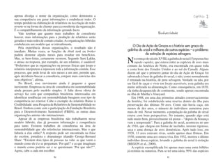 apenas divulga o nome da organização, como demonstra a
sua competência em gerar informações e estabelecer redes. O
                                                                                                                         Capítulo   2
tempo perdido na elaboração de relatórios ou na criação de redes
reverte-se na forma de clientes para a consultoria da organização.
É o compartilhamento da informação gerando lucro.
    Vale lembrar que quanto mais trabalhos de consultoria                                    Biodiversidade
houver, mais informações para a produção de relatórios serão
geradas e mais redes de contato criadas. As organizações híbridas
estabelecem um modelo que se retroalimenta.
                                                                         O Dia de Ação de Graças e a história sem graça da
    Pela experiência dessas organizações, o resultado não é
imediato. Muitas vezes, as funções de think tank ou broker           galinha do urzal e milhares de outras espécies – o problema
podem demorar alguns meses para resultar em benefícios.                           da extinção de espécies selvagens
Mas, se bem-feitas, certamente ocorrem. Segundo Sam Lakha,
o atraso na resposta, por exemplo, de um relatório, é saudável:
“Preferimos que as organizações ou pessoas físicas que leram o
                                                                     N     o começo do século XVIII, a galinha do urzal (Tympanuchus
                                                                           cupido cupido), que estava entre as espécies de aves mais
                                                                     comuns da América do Norte, era encontrada em quase toda
relatório interpretem e repensem toda a informação contida. Esse     a costa leste dos Estados Unidos e ao sul do Canadá. Alguns
processo, que pode levar de seis meses a um ano, permite que,        dizem até que o primeiro jantar do dia de Ação de Graças foi
após decidirem buscar a consultoria, estejam mais convictas dos      saboreado à base de galinha do urzal, e não, como normalmente
seus objetivos”, afirma.                                             é retratado na história, de peru selvagem. Verdade ou não, por
    No Brasil, esse movimento ainda é pequeno e quase                ser fácil de caçar e viver em locais acessíveis, essa galinha era
inexistente. Empresas na área de consultoria em sustentabilidade     muito utilizada na alimentação. Como consequência, em 1830,
ainda prezam pelo modelo simples. A falta dessa oferta de            ela tinha desaparecido do continente, sendo apenas encontrada
serviço faz com que companhias brasileiras interessadas em           na ilha de Martha’s Vineyard.
identificar tendências em sustentabilidade busquem esse tipo de          Em 1908, em uma das primeiras atitudes conservacionistas
competência no exterior. Cabe o exemplo do relatório Rumo à          da história, foi estabelecida uma reserva dentro da ilha para
Credibilidade: uma Pesquisa de Relatórios de Sustentabilidade no     preservação das últimas 50 aves. Como não havia caça, em
Brasil. Embora conte com a participação da Fundação Brasileira       menos de dez anos, o número de indivíduos aumentou para
para o Desenvolvimento Sustentável (FBDS), as outras duas            mais de mil. Nesse momento, a população da galinha do urzal
organizações autoras são internacionais.                             estava com boas perspectivas. No entanto, quando algo está
    Apesar de as empresas brasileiras não trabalharem nesse          indo muito bem, provavelmente irá piorar – “depois da bonança
modelo híbrido, elas já possuem informação e competência             vem a tempestade”. Para a galinha do urzal, aconteceu no ano
para tanto. Existem trabalhos de consultorias na área de             de 1916, que chegou em forma de incêndio, inverno rigoroso,
sustentabilidade que são referências internacionais. Mas o que       seca e uma doença de aves domésticas. Após tudo isso, em
faltaria a elas então? A resposta pode ser encontrada na frase       1928, 13 aves estavam vivas, sendo apenas duas fêmeas. Em
do escritor, jornalista e dramaturgo irlandês George-Bernard         1930, somente uma ave estava viva. Em 1932, morreu o último
Shaw: “Existem dois tipos de pessoas na vida: as que veem o          indivíduo dessa espécie, levando a galinha do urzal à extinção
mundo como ele é e se perguntam ‘Por quê?’ e as que imaginam         (BEGON et al., 2008).
o mundo como poderia ser e se questionam ‘Por que não?’”.                A espécie exemplificada foi apenas mais uma entre bilhões
Agora, cabe a cada um escolher.                                      já extintas na natureza. Para se ter uma ideia, 99% das espécies
                               40                                                                   41
 