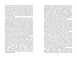 que existiram na terra já foram extintas, e 99% das espécies que       Entretanto, essa estimativa também não é precisa e esse
existem hoje serão extintas daqui a milhares de anos                número de espécies extintas pode estar, nesse caso, subestimado.
(FUTUYMA, 2002). No entanto, diferentemente de muitas das           Para estar presente na lista da IUCN, a espécie precisa ter sido
espécies que se extinguiram na natureza, a galinha de urzal foi     detalhadamente estudada, o que é uma realidade para poucas.
extinta por modificações ou impactos causados pelo homem.           Para se ter uma ideia, o número de espécies classificadas –
Provavelmente, se essa espécie não fosse exaustivamente usada       diferente do número de espécies estudadas – no mundo está
para a alimentação, ela seria até hoje encontrada na costa leste    abaixo de 2 milhões, e as estimativas para o número real estão
americana e apenas estaria extinta daqui a alguns milhares de       entre 5 e 50 milhões (MAY, 1988). Cientificamente, são descritas
anos. Infelizmente, casos de extinção como o dessa espécie são      cerca de 300 novas espécies a cada dia (ORIANS; GROOM,
cada vez mais comuns.                                               2006). No entanto, mesmo possivelmente subestimadas, as
   Estimativas teóricas do número de espécies extintas,             taxas de extinção descritas pela IUCN são bem maiores que as
diretamente ligadas às modificações causadas pelo homem,            verificadas quando não havia a presença do homem.
chegam a valores assustadores. Baseados em registros fósseis,          A extinção natural de uma espécie pode ocorrer de diversas
na relação entre o número estimado de espécies presentes em         maneiras. Se uma nova espécie surge e começa a competir com
uma determinada área e na taxa de desmatamento, são gerados         outra de forma intensa, provavelmente, uma delas será extinta.
modelos matemáticos que tentam aproximar-se da realidade.           Ou, após uma mudança de clima que leve uma região a mudar
Em um estudo publicado na revista cientifica Nature, em 2000,       suas características, não sendo mais fonte de alimento para uma
pelos pesquisadores Stuart Pimm e Peter Raven, foi estimado         determinada espécie, ela também pode ser extinta. Contudo,
que se as taxas de desmatamento continuarem iguais nas florestas    esses dois exemplos, assim como inúmeros outros fatores que
tropicais, em cem anos, cerca de 40% das espécies existentes        podem causar extinção de uma espécie de forma natural, são
hoje serão extintas. Em uma segunda estimativa, Martha Groom        processos lentos, que podem demorar milhares de anos. Uma
(2006) chegou a um número de 5 mil espécies extintas por ano        mudança natural de clima dura, no mínimo, 10 mil anos.
nas florestas tropicais. No entanto, essas estimativas dependem        Pelos registros fósseis, podemos comparar as taxas atuais
de valores pouco precisos, como, por exemplo, o número de           de extinção com aquelas causadas por consequências naturais.
espécies que existem nas florestas tropicais. Embora válidos,       Para aves e mamíferos, por exemplo, a média encontrada
são valores especulativos e podem estar superestimados.             nos registros fósseis é de cerca de 0,003 espécies por ano.
   Outra estimativa é descrita pela organização não governamental   Comparando com o valor atual, uma espécie por ano, aquela
International Union for Conservation of Nature – IUCN. Ela          taxa é cerca de trezentas vezes menor. Segundo o pesquisador
reúne estudos sobre espécies selvagens feitos no mundo todo         David Raup (1994), da Universidade de Chicago, a taxa atual
e publica uma lista com as que estão em perigo de extinção          de extinção para os recifes de corais é equivalente a uma
ou que foram extintas. Conforme a lista de 2009, 723 espécies       taxa de extinção natural de um intervalo de 10 milhões de anos.
de animais e 86 espécies de plantas já foram comprovadas            Alguns pesquisadores dizem que os valores atuais de extinção
cientificamente como extintas até hoje. Contabilizando,             são próximos, ou até superiores, aos das grandes extinções em
entre os anos de 1900 e 2000, cerca de 100 espécies de              massa que ocorreram na história da Terra, como, por exemplo,
pássaros e mamíferos foram extintos. Se pegarmos o                  a que dizimou os dinossauros (GROOM, 2006).
total de pássaros e mamíferos do mundo (15.333 espécies),              Assim, o problema do impacto ambiental está intimamente
foram extintos 0,65% de todos os mamíferos e aves nesse             ligado à extinção de espécies. A grande modificação que
período, ou uma espécie de mamífero ou ave foi extinta por          estamos provocando no ambiente é responsável pela extinção
ano (GROOM, 2006).                                                  de milhares de espécies selvagens. E, para conseguirmos atingir
                               42                                                                  43
 