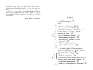 interessante fazer algo para ligar esses dois mundos,
transformando a linguagem científica em algo mais prazeroso
de ler.
   Passado um tempo, falei sobre essa ideia para o Cláudio
Pádua, que, incrivelmente, me levou a sério. E, com a
essencial ajuda de dezenas de pessoas, conseguimos levar essa
ideia adiante.

                                  Rafael Morais Chiaravalloti                                                                           Sumário
                                                                                                              Prólogo: Escolhas sustentáveis......   11
                                                                                                              Capítulos:
                                                                                                              •   Questionamentos, ideias, ações e 17 galinhas
                                                                                                              mortas – o que seria sustentabilidade?......   19




                                                                         Comentários sobre sustentabilidade
                                                                                                              •                                                        23
                                                                                                                  Desenvolvimento sustentável ou sustentabilidade?......
                                                                                                              •   Ecologia, mais do que eco e logia – a percepção
                                                                                                              da natureza pelo homem......     27
                                                                                                                                                           30




                                                                Cap. 1
                                                                                                              •   Mas o que seria o impacto ambiental?......
                                                                                                              •   Sustentabilidade é um bom negócio?......33
                                                                                                              •   Negócios sustentáveis: uma boa ideia, mas não
                                                                                                              uma tarefa fácil!......35
                                                                                                              •   Hibrids – um modelo inovador da união
                                                                                                              entre think tank, broker e consultoria......38
                                                                                                              •   O Dia de Ação de Graças e a história sem graça da
                                                                                                              galinha do urzal e milhares de outras espécies – o problema
                                                                                                                                                    41
                                                                                                              da extinção de espécies selvagens......
                                                                                                                  Na natureza está o melhor remédio......45

                                                                                Biodiversidade
                                                                                                              •

                                                                                                              •   Dependemos do que comemos......49
                                                                Cap. 2


                                                                                                              •   Comendo quieto: da redução de esterco de vaca aos ataques
                                                                                                              de tubarão – algumas funções indiretas das espécies......    50
                                                                                                              •   O valor intrínseco da biodiversidade...... 55
                                                                                                              •   Lidando com os impactos ambientais na biodiversidade......    61
                                                                                                                                           9
 