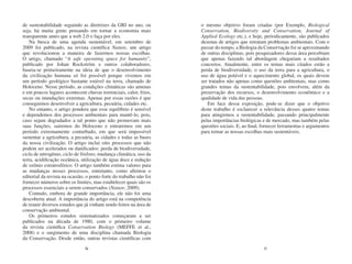 de sustentabilidade seguindo as diretrizes da GRI no ano, ou         o mesmo objetivo foram criadas (por Exemplo, Biological
seja, há muita gente pensando em tornar a economia mais              Conservation, Biodiversity and Conservation, Journal of
transparente antes que a web 2.0 o faça por eles.                    Applied Ecology etc.), e hoje, periodicamente, são publicados
    Na busca de uma agenda sustentável, em setembro de               dezenas de artigos que retratam problemas ambientais. Com o
2009 foi publicado, na revista científica Nature, um artigo          passar do tempo, a Biologia da Conservação foi se aproximando
que revolucionou a maneira de fazermos nossas escolhas.              de outras disciplinas, pois pesquisadores dessa área percebiam
O artigo, chamado “A safe operating space for humanity”,             que apenas fazendo tal abordagem chegariam a resultados
publicado por Johan Rockström e outros colaboradores,                concretos. Atualmente, entre os temas mais citados estão a
baseia-se primeiramente na ideia de que o desenvolvimento            perda de biodiversidade, o uso da terra para a agricultura, o
da civilização humana só foi possível porque vivemos em              uso de água potável e o aquecimento global, os quais devem
um período geológico bastante estável na terra, chamado de           ser tratados não apenas como questões ambientais, mas como
Holoceno. Nesse período, as condições climáticas são amenas          grandes temas da sustentabilidade, pois envolvem, além da
e em poucos lugares acontecem chuvas torrenciais, calor, frios,      preservação dos recursos, o desenvolvimento econômico e a
secas ou inundações extremas. Apenas por essas razões é que          qualidade de vida das pessoas.
conseguimos desenvolver a agricultura, pecuária, cidades etc.           Em face dessa exposição, pode-se dizer que o objetivo
    No entanto, o artigo pondera que esse equilíbrio é sensível      deste trabalho é esclarecer a relevância desses quatro temas
e dependemos dos processos ambientais para mantê-lo, pois,           para atingirmos a sustentabilidade, passando principalmente
caso sejam degradados a tal ponto que não promovam mais              pelas importâncias biológicas e de mercado, mas também pelas
suas funções, sairemos do Holoceno e entraremos em um                questões sociais. E, ao final, fornecer ferramentas e argumentos
período extremamente conturbado, em que será impossível              para tornar as nossas escolhas mais sustentáveis.
sustentar a agricultura, a pecuária, as cidades e todas as bases
da nossa civilização. O artigo inclui oito processos que não
podem ser acelerados ou danificados: perda de biodiversidade,
ciclo de nitrogênio, ciclo de fósforo, mudança climática, uso da
terra, acidificação oceânica, utilização de água doce e redução
de ozônio estratosférico. O artigo também estima valores para
as mudanças nesses processos, entretanto, como afirmou o
editorial da revista na ocasião, o ponto forte do trabalho não foi
fornecer números sobre os limites, mas estabelecer quais são os
processos essenciais a serem conservados (Nature, 2009).
    Contudo, embora de grande importância, ele não foi uma
descoberta atual. A importância do artigo está na competência
de reunir diversos estudos que já vinham sendo feitos na área de
conservação ambiental.
    Os primeiros estudos sistematizados começaram a ser
publicados na década de 1980, com o primeiro volume
da revista científica Conservation Biology (MEFFE et al.,
2008) e o surgimento de uma disciplina chamada Biologia
da Conservação. Desde então, outras revistas científicas com
                                16                                                                  17
 