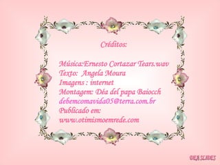 Créditos: Música:Ernesto Cortazar Tears.wav Texto:  Angela Moura Imagens : internet Montagem: Déa del papa Baiocch [email_address] Publicado em: www.otimismoemrede.com DEA SLIDES 