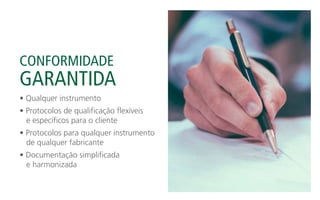 CONFORMIDADE
GARANTIDA
• Qualquer instrumento
• Protocolos de qualificação flexíveis
e específicos para o cliente
• Protocolos para qualquer instrumento
de qualquer fabricante
• Documentação simplificada
e harmonizada
 