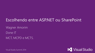 Visual Studio Summit 2014
Wagner Amorim
Escolhendo entre ASP.NET ou SharePoint
Done IT
MCT, MCPD e MCTS.
 