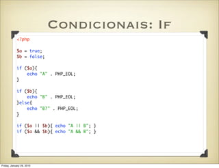 Condicionais: If
            <?php

            $a = true;
            $b = false;

            if ($a){
                echo "A" . PHP_EOL;
            }

            if ($b){
                echo "B" . PHP_EOL;
            }else{
                echo "B?" . PHP_EOL;
            }

            if ($a || $b){ echo "A || B"; }
            if ($a && $b){ echo "A && B"; }




Friday, January 29, 2010
 