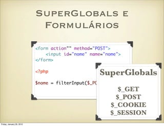 SuperGlobals e
                            Formulários
                           <form action"" method="POST">
                               <input id="nome" name="nome">
                           </form>

                           <?php                   SuperGlobals
                           $nome = filterInput($_POST['nome']);
                                                          $_GET
                                                         $_POST
                                                       $_COOKIE
                                                       $_SESSION
Friday, January 29, 2010
 