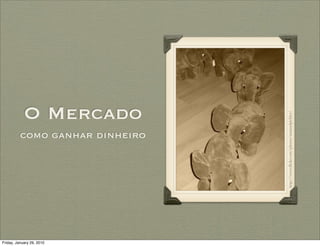 O Mercado




                                 http://www.ﬂickr.com/photos/manuelpichler/
          como ganhar dinheiro




Friday, January 29, 2010
 