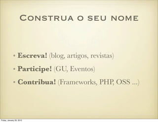 Construa o seu nome


             • Escreva! (blog, artigos, revistas)
             • Participe! (GU, Eventos)
             • Contribua! (Frameworks, PHP, OSS ...)



Friday, January 29, 2010
 